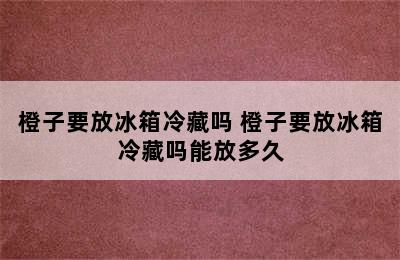 橙子要放冰箱冷藏吗 橙子要放冰箱冷藏吗能放多久